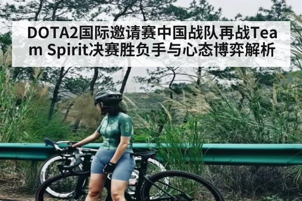 DOTA2国际邀请赛中国战队再战Team Spirit决赛胜负手与心态博弈解析