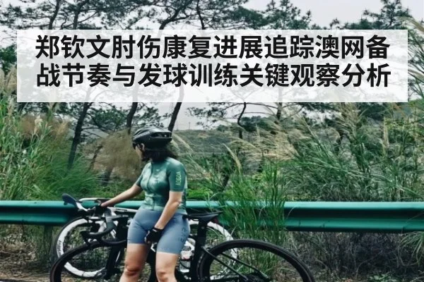 郑钦文肘伤康复进展追踪澳网备战节奏与发球训练关键观察分析